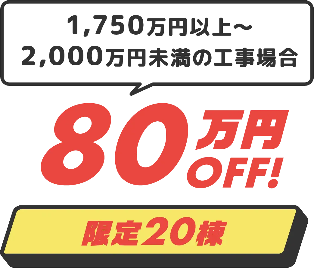 1,750万円以上～2,000万円未満の工事場合、80万円OFF!限定20棟