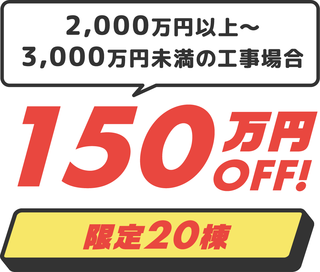 2,000万円以上～2,500万円未満の工事場合、150万円OFF!限定20棟